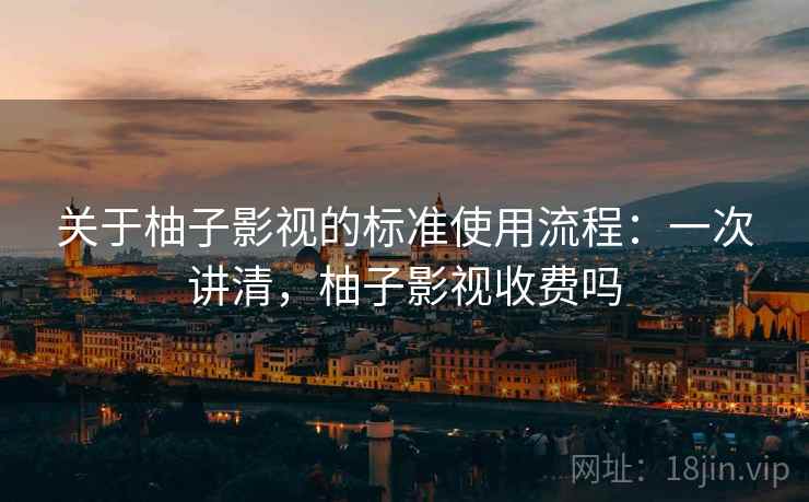 关于柚子影视的标准使用流程:一次讲清,柚子影视收费吗 关于柚子影视的标准使用流程:一次讲清,柚子影视收费吗