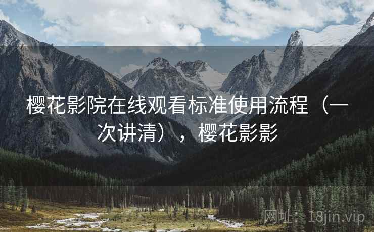 樱花影院在线观看标准使用流程(一次讲清),樱花影影 樱花影院在线观看标准使用流程(一次讲清),樱花影影