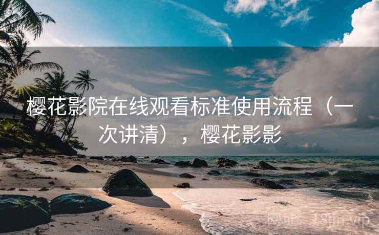 樱花影院在线观看标准使用流程(一次讲清),樱花影影