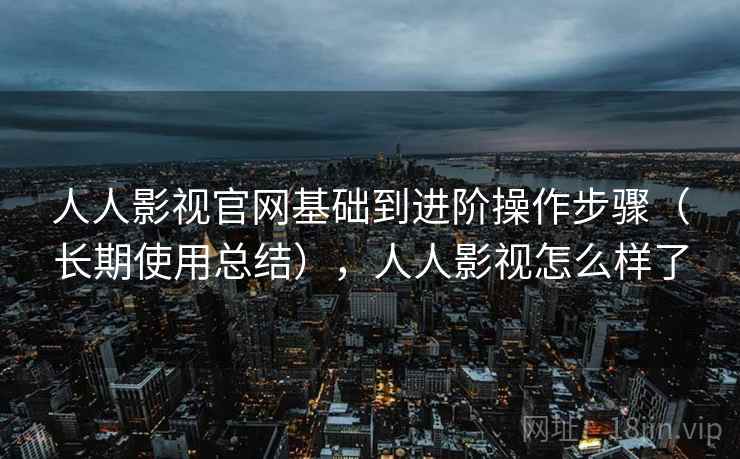 人人影视官网基础到进阶操作步骤(长期使用总结),人人影视怎么样了 人人影视官网基础到进阶操作步骤(长期使用总结),人人影视怎么样了
