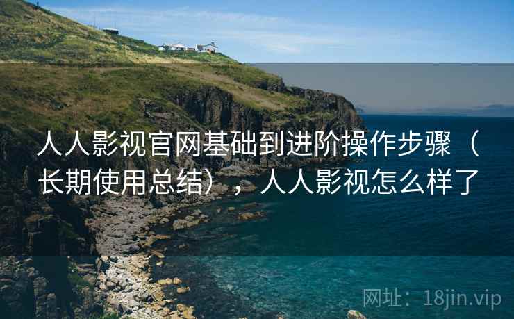 人人影视官网基础到进阶操作步骤（长期使用总结），人人影视怎么样了