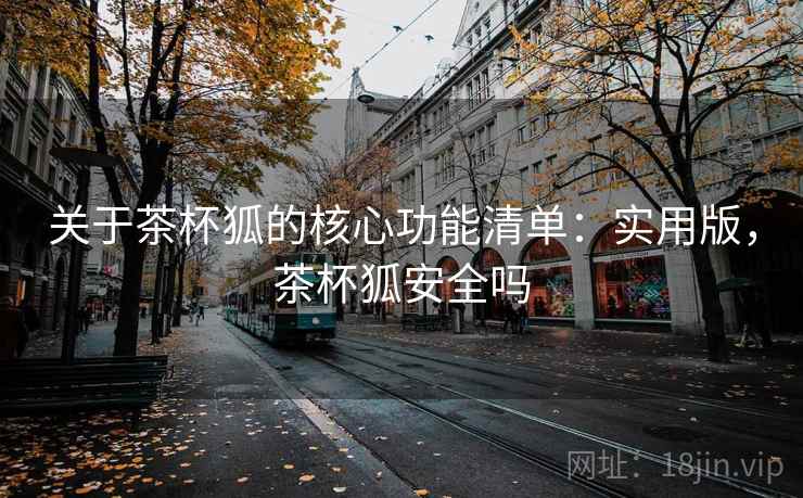 关于茶杯狐的核心功能清单:实用版,茶杯狐安全吗