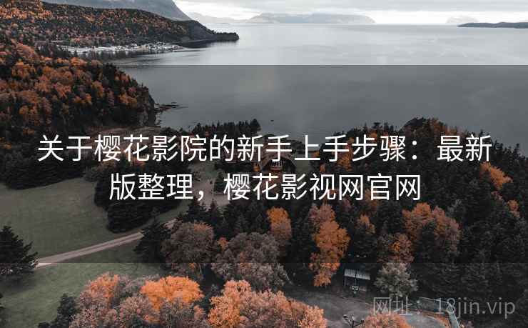 关于樱花影院的新手上手步骤:最新版整理,樱花影视网官网 关于樱花影院的新手上手步骤:最新版整理,樱花影视网官网