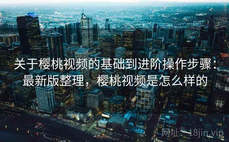 关于樱桃视频的基础到进阶操作步骤:最新版整理,樱桃视频是怎么样的