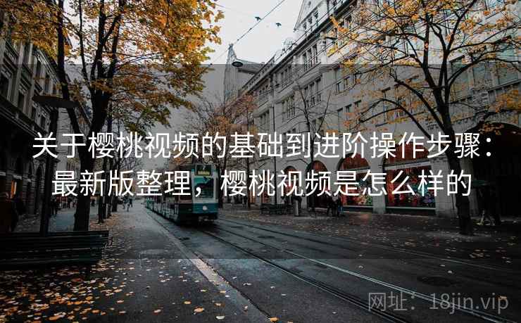 关于樱桃视频的基础到进阶操作步骤:最新版整理,樱桃视频是怎么样的 关于樱桃视频的基础到进阶操作步骤:最新版整理,樱桃视频是怎么样的