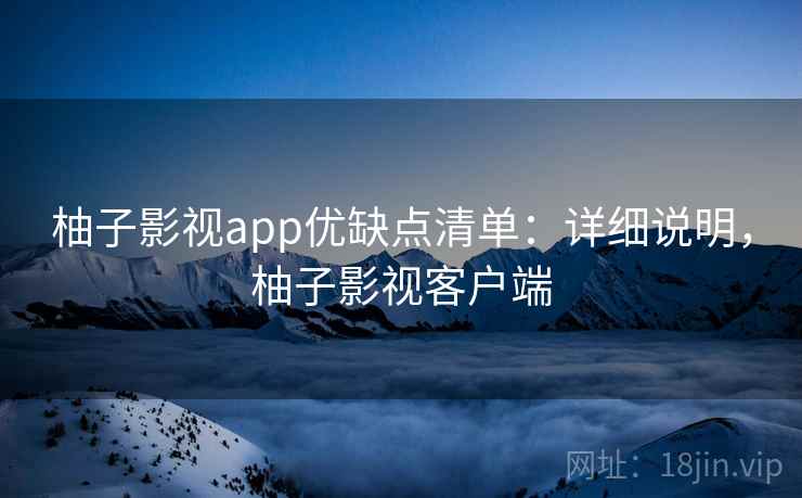 柚子影视app优缺点清单:详细说明,柚子影视客户端 柚子影视app优缺点清单:详细说明,柚子影视客户端