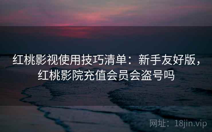 红桃影视使用技巧清单:新手友好版,红桃影院充值会员会盗号吗