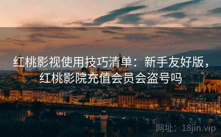 红桃影视使用技巧清单:新手友好版,红桃影院充值会员会盗号吗 红桃影视使用技巧清单:新手友好版,红桃影院充值会员会盗号吗
