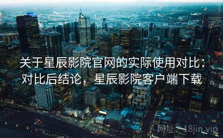 关于星辰影院官网的实际使用对比:对比后结论,星辰影院客户端下载 关于星辰影院官网的实际使用对比:对比后结论,星辰影院客户端下载
