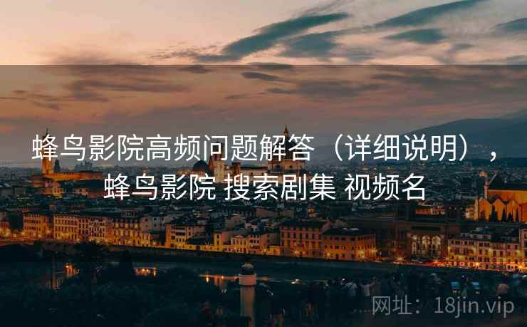 蜂鸟影院高频问题解答(详细说明),蜂鸟影院 搜索剧集 视频名