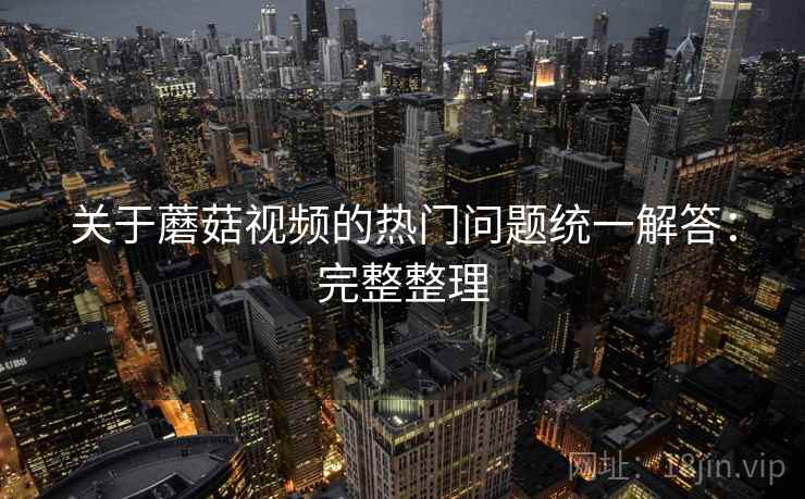 关于蘑菇视频的热门问题统一解答:完整整理 关于蘑菇视频的热门问题统一解答:完整整理