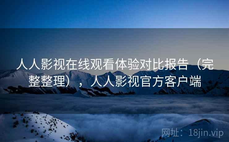 人人影视在线观看体验对比报告(完整整理),人人影视官方客户端 人人影视在线观看体验对比报告(完整整理),人人影视官方客户端