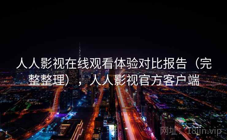 人人影视在线观看体验对比报告(完整整理),人人影视官方客户端