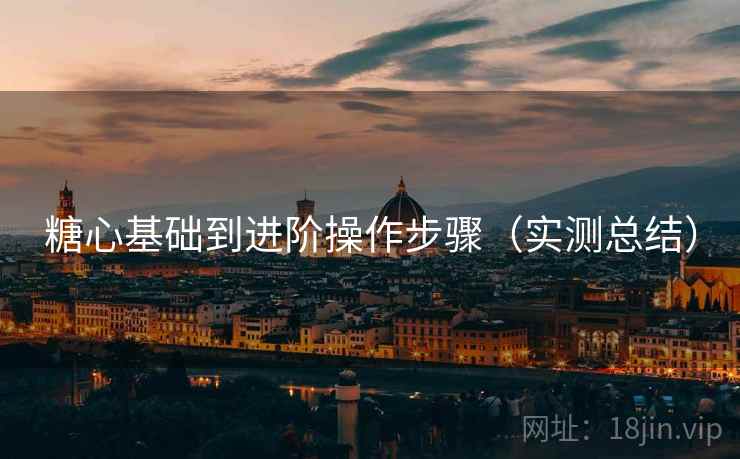 糖心基础到进阶操作步骤(实测总结)