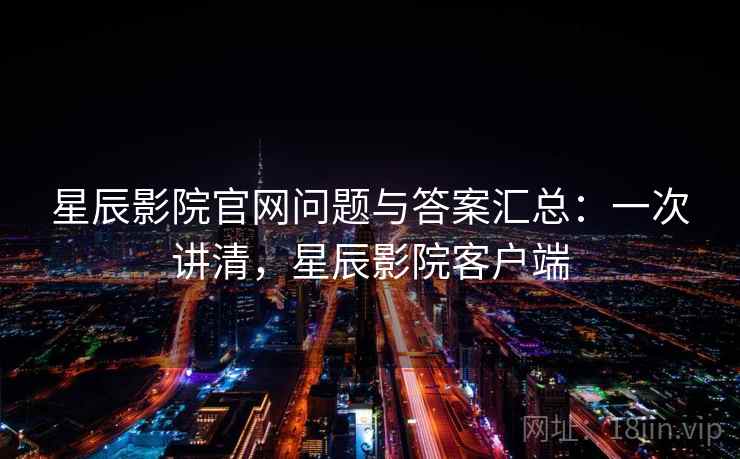 星辰影院官网问题与答案汇总：一次讲清，星辰影院客户端