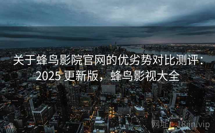 关于蜂鸟影院官网的优劣势对比测评:2025 更新版,蜂鸟影视大全