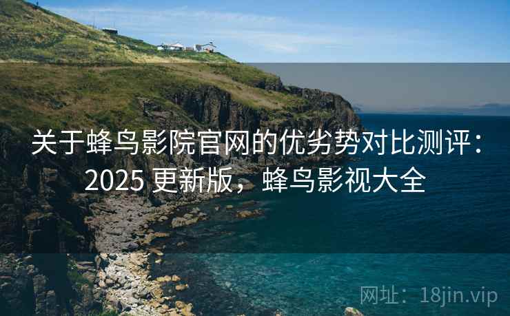 关于蜂鸟影院官网的优劣势对比测评:2025 更新版,蜂鸟影视大全 关于蜂鸟影院官网的优劣势对比测评:2025 更新版,蜂鸟影视大全