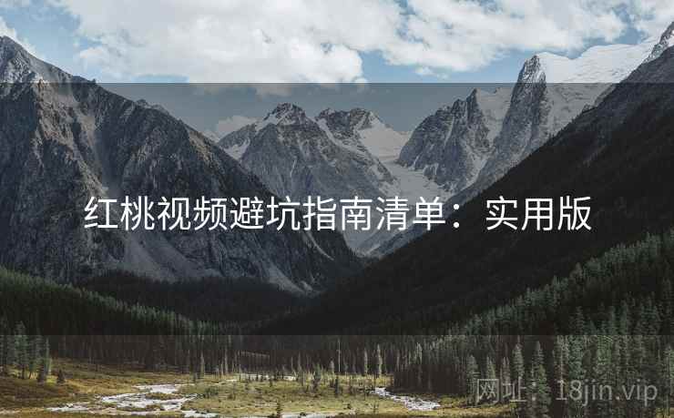 红桃视频避坑指南清单:实用版 红桃视频避坑指南清单:实用版