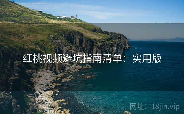 红桃视频避坑指南清单:实用版
