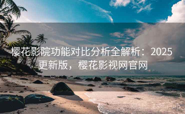 樱花影院功能对比分析全解析:2025 更新版,樱花影视网官网