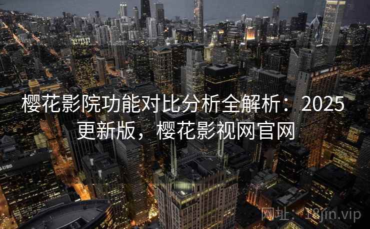 樱花影院功能对比分析全解析:2025 更新版,樱花影视网官网 樱花影院功能对比分析全解析:2025 更新版,樱花影视网官网
