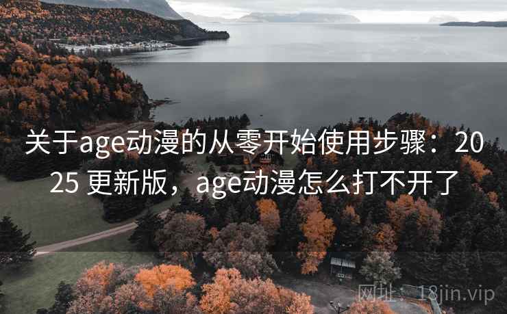 关于age动漫的从零开始使用步骤:2025 更新版,age动漫怎么打不开了