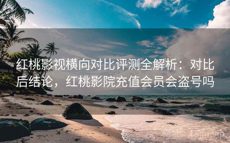 红桃影视横向对比评测全解析:对比后结论,红桃影院充值会员会盗号吗 红桃影视横向对比评测全解析:对比后结论,红桃影院充值会员会盗号吗
