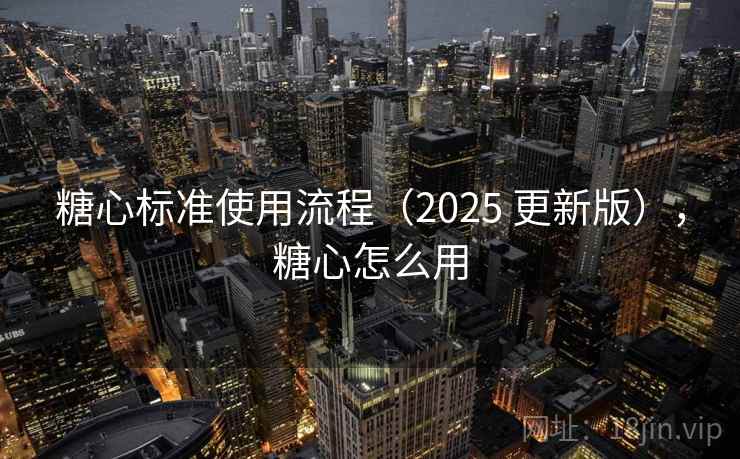 糖心标准使用流程(2025 更新版),糖心怎么用