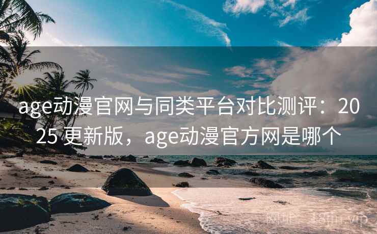age动漫官网与同类平台对比测评:2025 更新版,age动漫官方网是哪个 age动漫官网与同类平台对比测评:2025 更新版,age动漫官方网是哪个