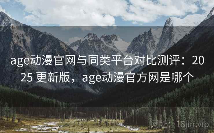 age动漫官网与同类平台对比测评:2025 更新版,age动漫官方网是哪个