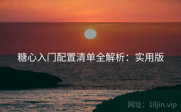 糖心入门配置清单全解析:实用版
