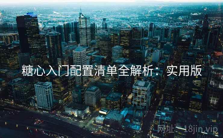 糖心入门配置清单全解析:实用版 糖心入门配置清单全解析:实用版