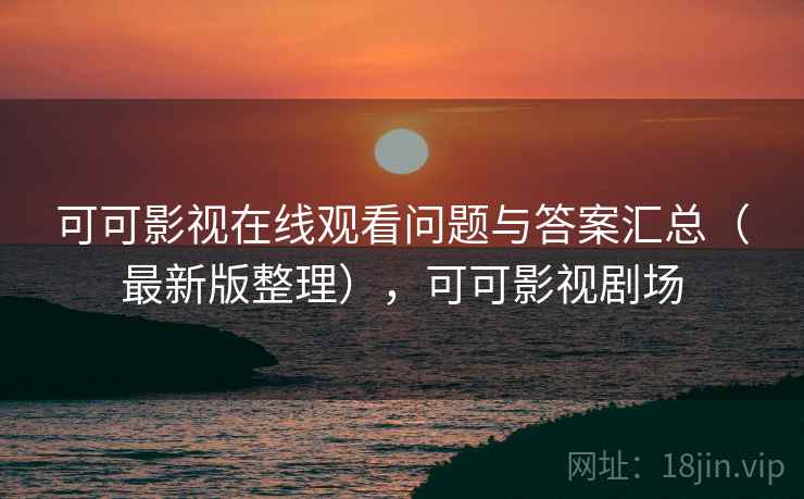 可可影视在线观看问题与答案汇总(最新版整理),可可影视剧场 可可影视在线观看问题与答案汇总(最新版整理),可可影视剧场