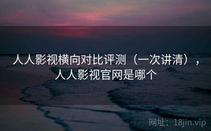 人人影视横向对比评测(一次讲清),人人影视官网是哪个 人人影视横向对比评测(一次讲清),人人影视官网是哪个