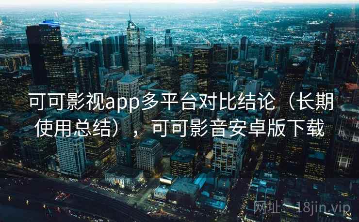 可可影视app多平台对比结论(长期使用总结),可可影音安卓版下载 可可影视app多平台对比结论(长期使用总结),可可影音安卓版下载
