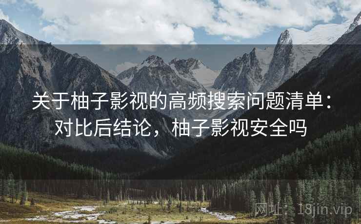 关于柚子影视的高频搜索问题清单：对比后结论，柚子影视安全吗