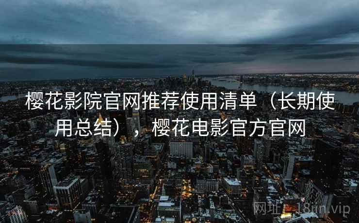樱花影院官网推荐使用清单(长期使用总结),樱花电影官方官网