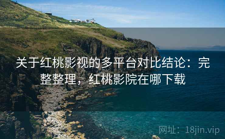 关于红桃影视的多平台对比结论:完整整理,红桃影院在哪下载 关于红桃影视的多平台对比结论:完整整理,红桃影院在哪下载