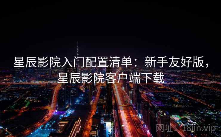 星辰影院入门配置清单：新手友好版，星辰影院客户端下载