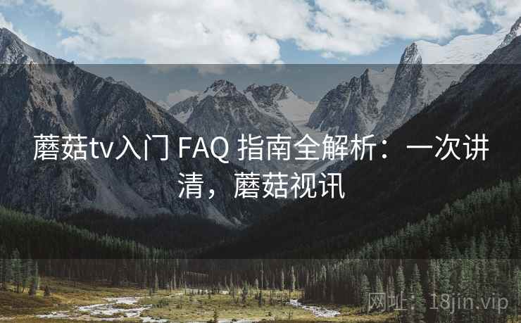 蘑菇tv入门 FAQ 指南全解析:一次讲清,蘑菇视讯
