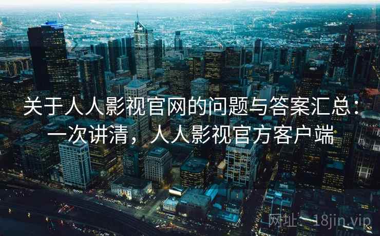 关于人人影视官网的问题与答案汇总:一次讲清,人人影视官方客户端