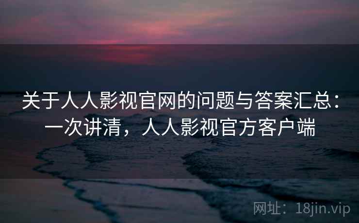 关于人人影视官网的问题与答案汇总:一次讲清,人人影视官方客户端 关于人人影视官网的问题与答案汇总:一次讲清,人人影视官方客户端