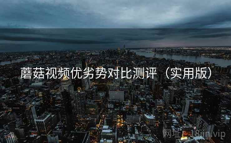 蘑菇视频优劣势对比测评(实用版)