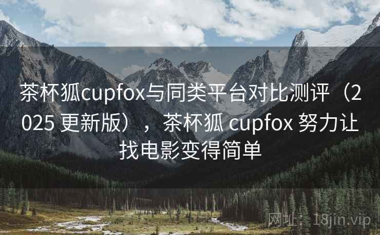 茶杯狐cupfox与同类平台对比测评(2025 更新版),茶杯狐 cupfox 努力让找电影变得简单 茶杯狐cupfox与同类平台对比测评(2025 更新版),茶杯狐 cupfox 努力让找电影变得简单