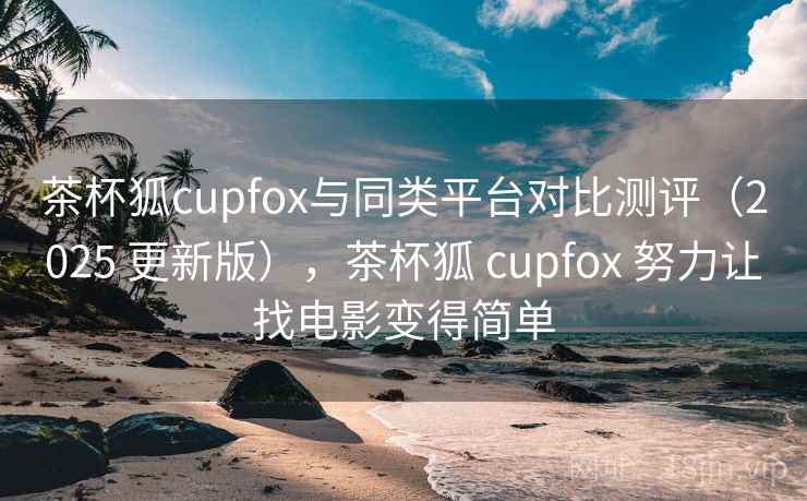 茶杯狐cupfox与同类平台对比测评(2025 更新版),茶杯狐 cupfox 努力让找电影变得简单 茶杯狐cupfox与同类平台对比测评(2025 更新版),茶杯狐 cupfox 努力让找电影变得简单
