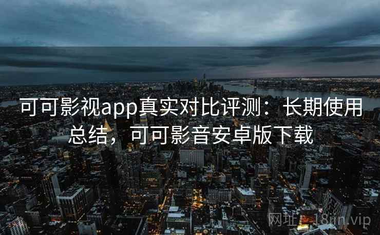 可可影视app真实对比评测:长期使用总结,可可影音安卓版下载 可可影视app真实对比评测:长期使用总结,可可影音安卓版下载