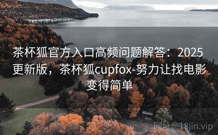 茶杯狐官方入口高频问题解答:2025 更新版,茶杯狐cupfox-努力让找电影变得简单