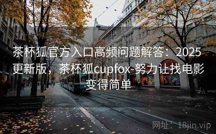 茶杯狐官方入口高频问题解答:2025 更新版,茶杯狐cupfox-努力让找电影变得简单 茶杯狐官方入口高频问题解答:2025 更新版,茶杯狐cupfox-努力让找电影变得简单
