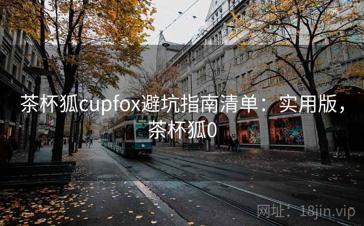 茶杯狐cupfox避坑指南清单:实用版,茶杯狐0