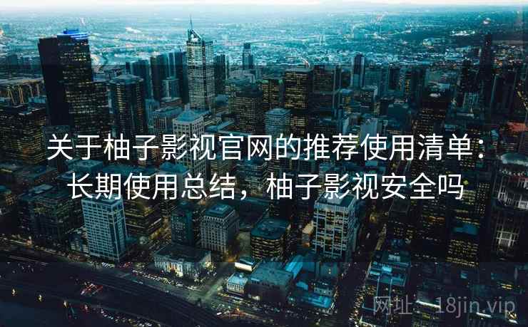 关于柚子影视官网的推荐使用清单：长期使用总结，柚子影视安全吗